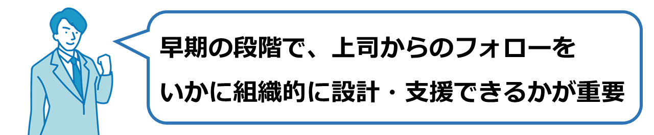 早期の段階で、上司からのフォローをいかに組織的に設計・支援できるかが重要