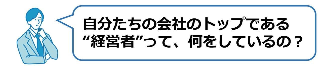 自分たちの会社のトップである経営者って、何をしているの？