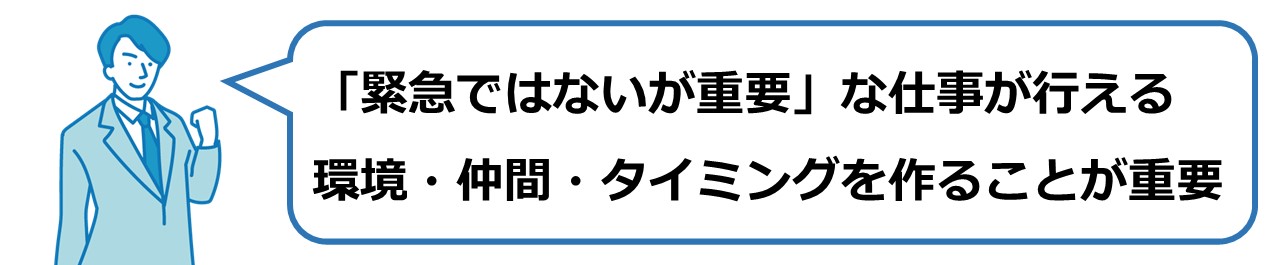 「緊急ではないが重要」な仕事が行える環境・仲間・タイミングを作ることが重要